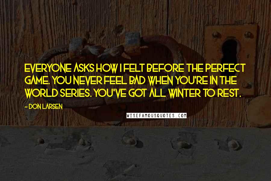 Don Larsen Quotes: Everyone asks how I felt before the perfect game. You never feel bad when you're in the World Series. You've got all winter to rest.