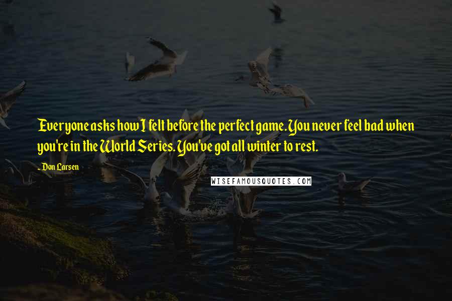 Don Larsen Quotes: Everyone asks how I felt before the perfect game. You never feel bad when you're in the World Series. You've got all winter to rest.