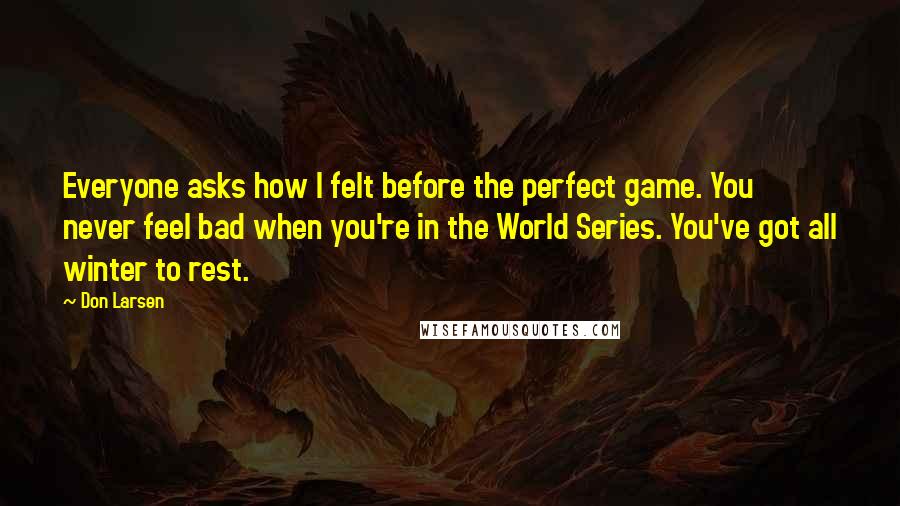 Don Larsen Quotes: Everyone asks how I felt before the perfect game. You never feel bad when you're in the World Series. You've got all winter to rest.