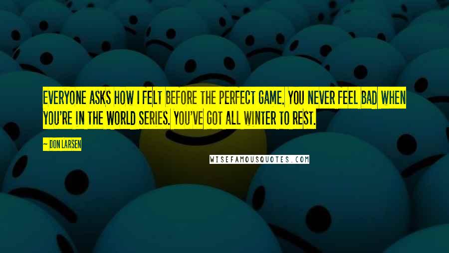 Don Larsen Quotes: Everyone asks how I felt before the perfect game. You never feel bad when you're in the World Series. You've got all winter to rest.