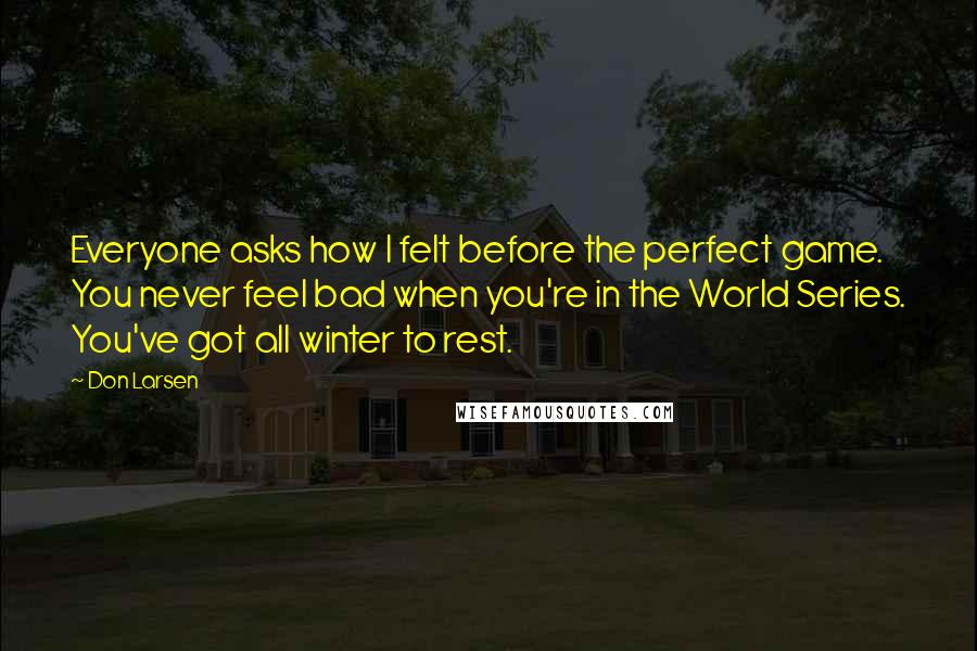 Don Larsen Quotes: Everyone asks how I felt before the perfect game. You never feel bad when you're in the World Series. You've got all winter to rest.