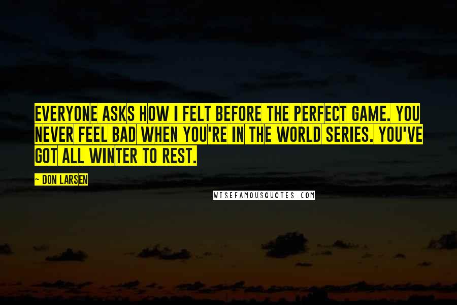 Don Larsen Quotes: Everyone asks how I felt before the perfect game. You never feel bad when you're in the World Series. You've got all winter to rest.