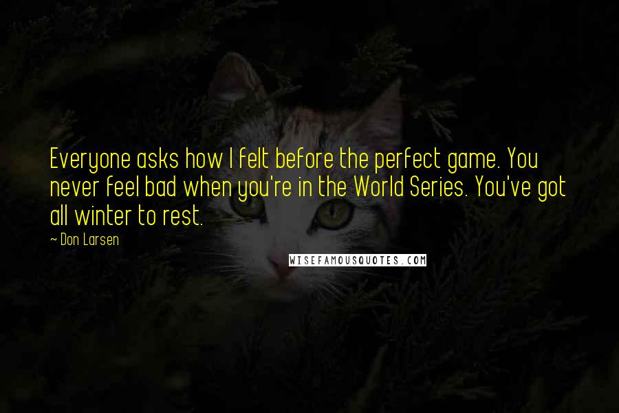 Don Larsen Quotes: Everyone asks how I felt before the perfect game. You never feel bad when you're in the World Series. You've got all winter to rest.