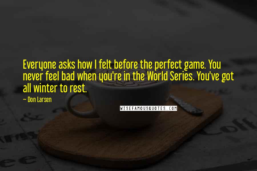 Don Larsen Quotes: Everyone asks how I felt before the perfect game. You never feel bad when you're in the World Series. You've got all winter to rest.