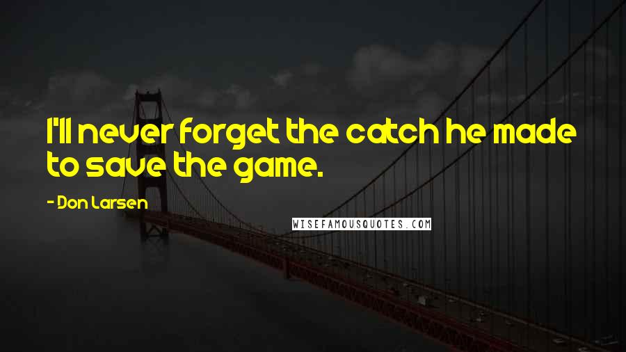 Don Larsen Quotes: I'll never forget the catch he made to save the game.
