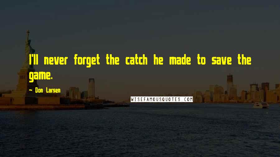 Don Larsen Quotes: I'll never forget the catch he made to save the game.