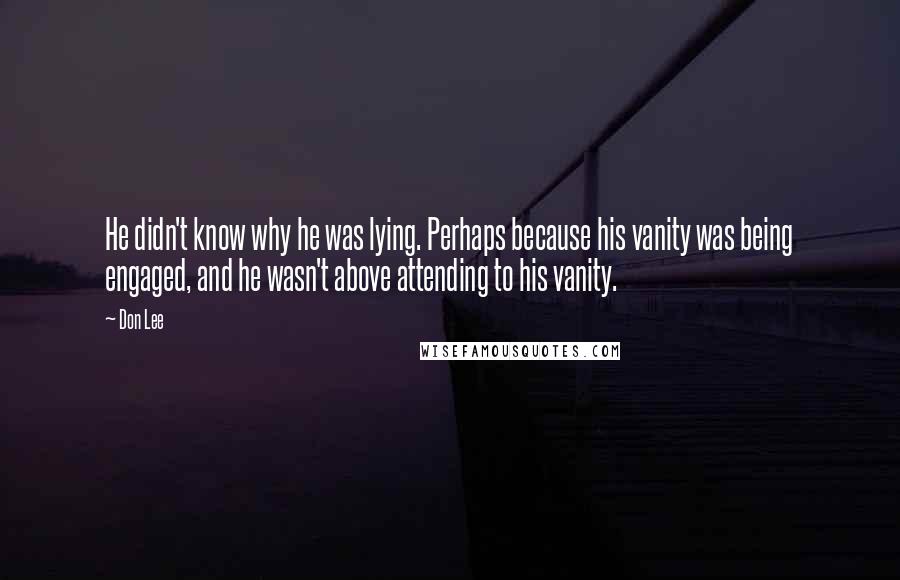 Don Lee Quotes: He didn't know why he was lying. Perhaps because his vanity was being engaged, and he wasn't above attending to his vanity.