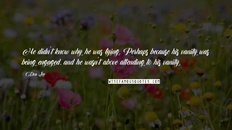 Don Lee Quotes: He didn't know why he was lying. Perhaps because his vanity was being engaged, and he wasn't above attending to his vanity.
