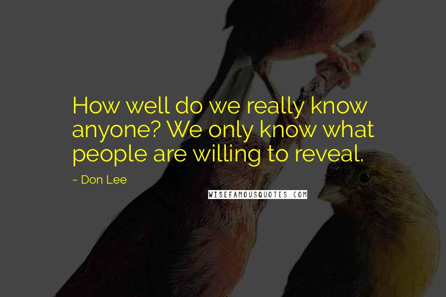 Don Lee Quotes: How well do we really know anyone? We only know what people are willing to reveal.