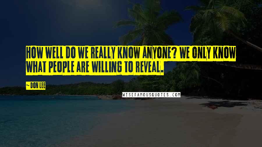 Don Lee Quotes: How well do we really know anyone? We only know what people are willing to reveal.