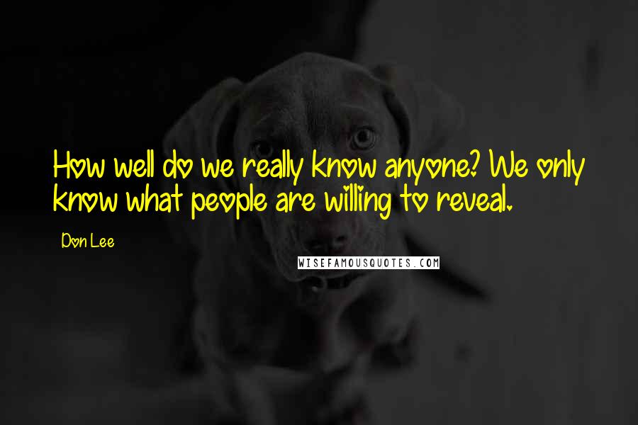 Don Lee Quotes: How well do we really know anyone? We only know what people are willing to reveal.