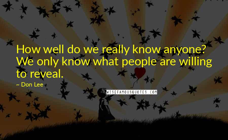 Don Lee Quotes: How well do we really know anyone? We only know what people are willing to reveal.