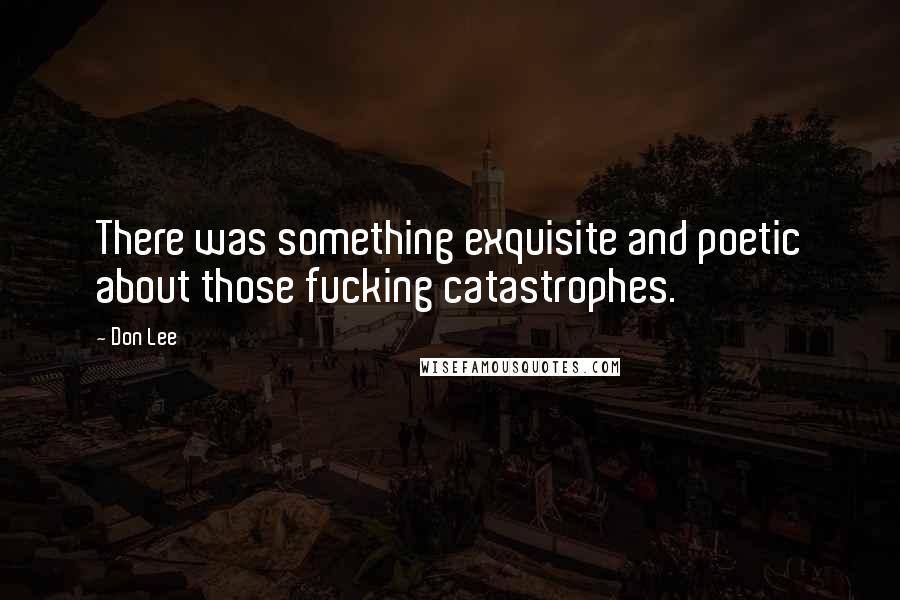 Don Lee Quotes: There was something exquisite and poetic about those fucking catastrophes.