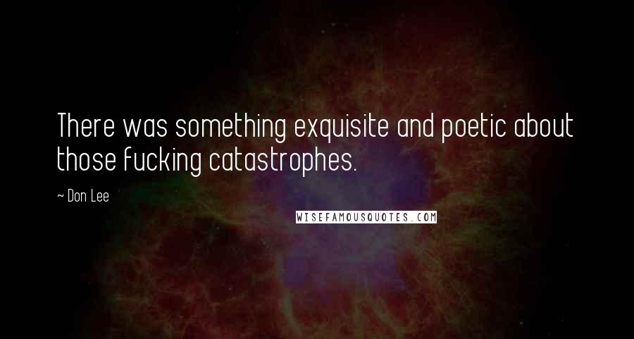 Don Lee Quotes: There was something exquisite and poetic about those fucking catastrophes.