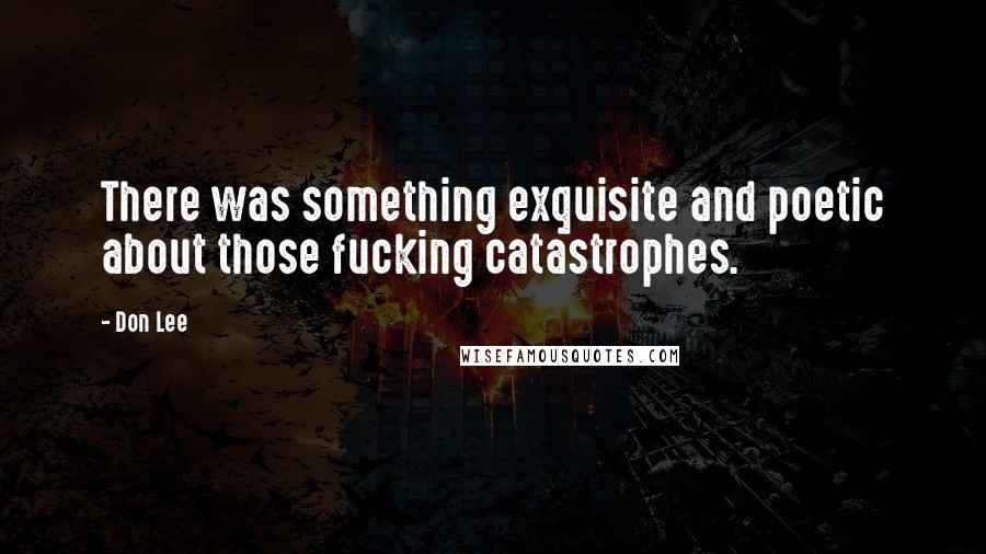 Don Lee Quotes: There was something exquisite and poetic about those fucking catastrophes.