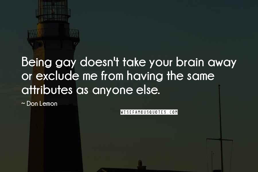 Don Lemon Quotes: Being gay doesn't take your brain away or exclude me from having the same attributes as anyone else.