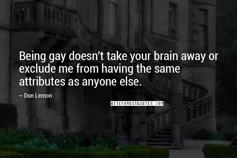 Don Lemon Quotes: Being gay doesn't take your brain away or exclude me from having the same attributes as anyone else.