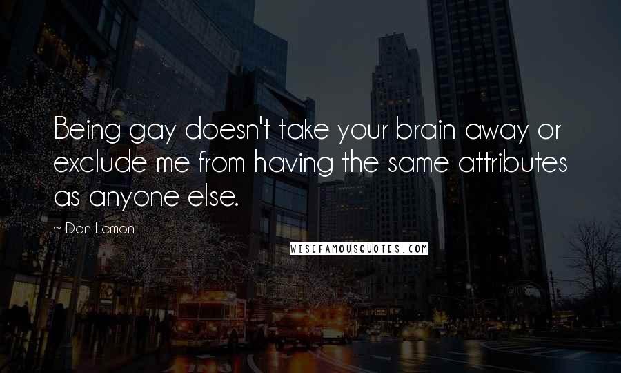 Don Lemon Quotes: Being gay doesn't take your brain away or exclude me from having the same attributes as anyone else.