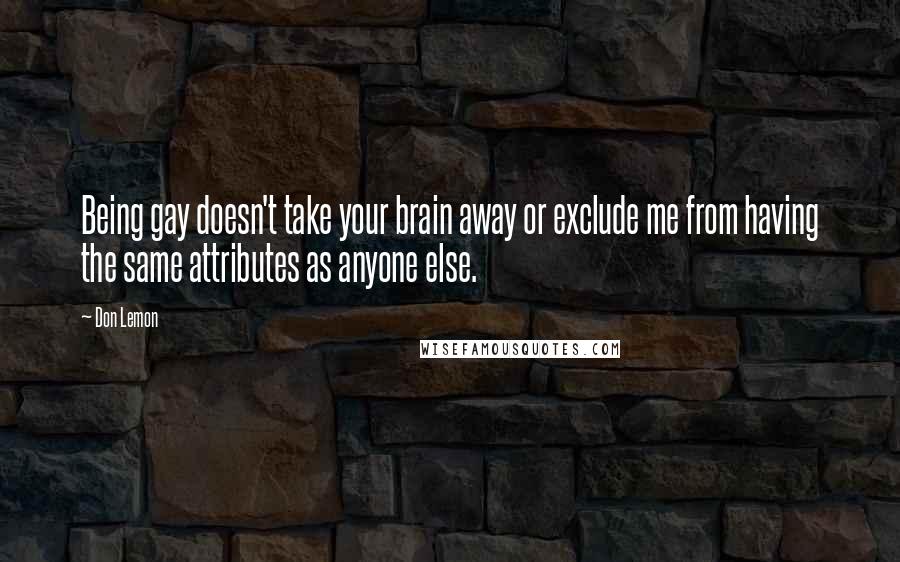 Don Lemon Quotes: Being gay doesn't take your brain away or exclude me from having the same attributes as anyone else.