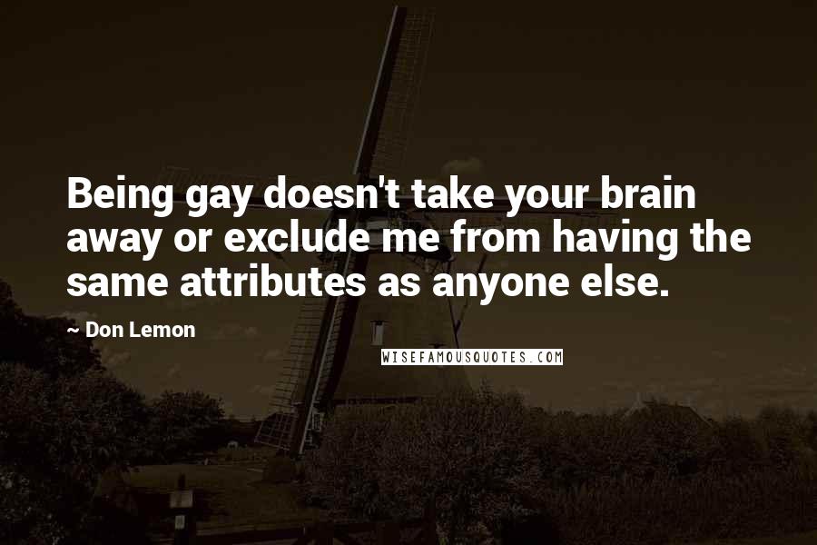 Don Lemon Quotes: Being gay doesn't take your brain away or exclude me from having the same attributes as anyone else.