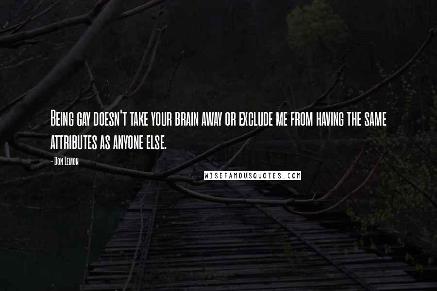 Don Lemon Quotes: Being gay doesn't take your brain away or exclude me from having the same attributes as anyone else.