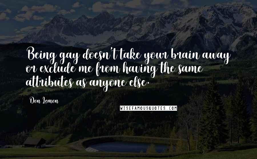 Don Lemon Quotes: Being gay doesn't take your brain away or exclude me from having the same attributes as anyone else.