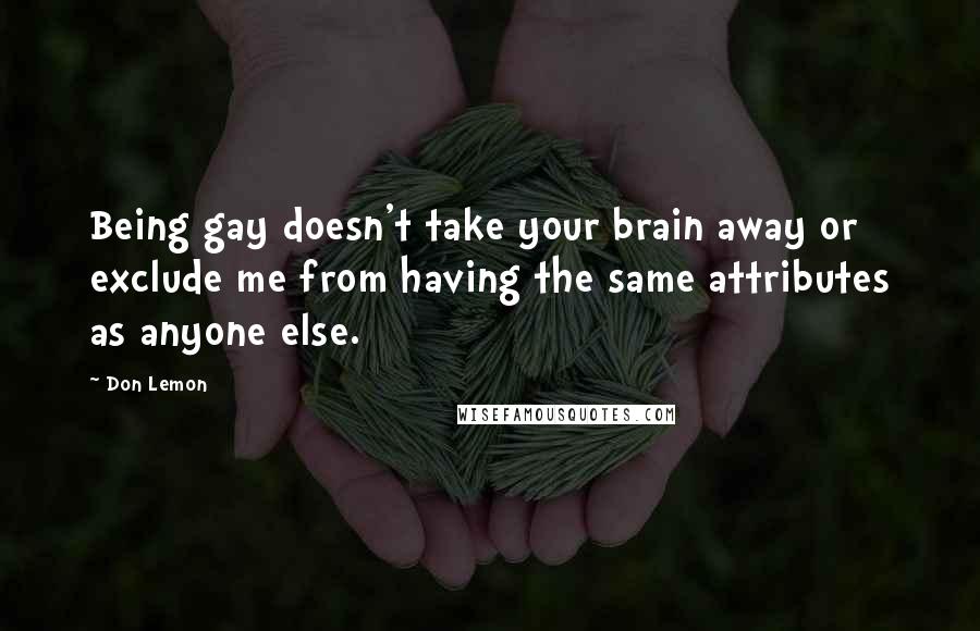 Don Lemon Quotes: Being gay doesn't take your brain away or exclude me from having the same attributes as anyone else.