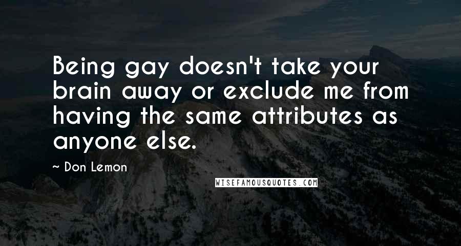 Don Lemon Quotes: Being gay doesn't take your brain away or exclude me from having the same attributes as anyone else.