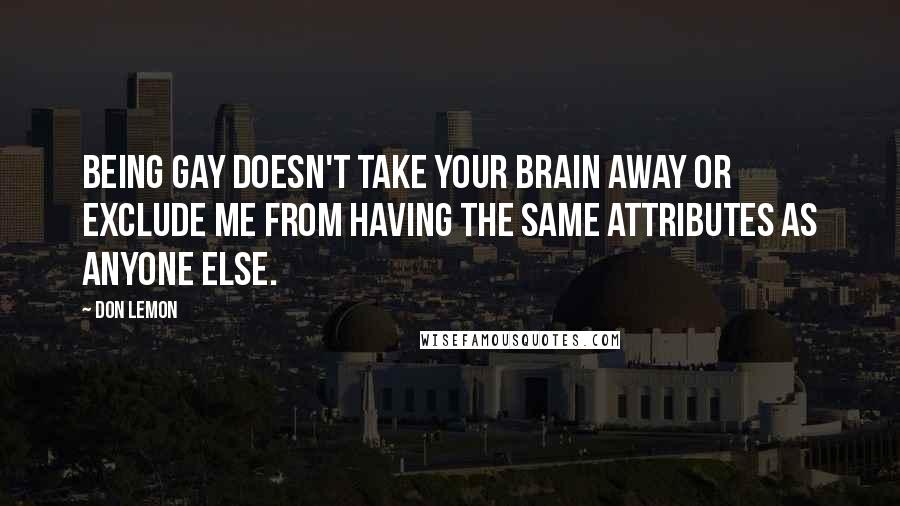 Don Lemon Quotes: Being gay doesn't take your brain away or exclude me from having the same attributes as anyone else.