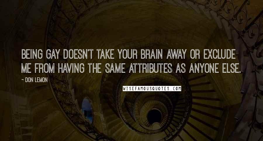 Don Lemon Quotes: Being gay doesn't take your brain away or exclude me from having the same attributes as anyone else.