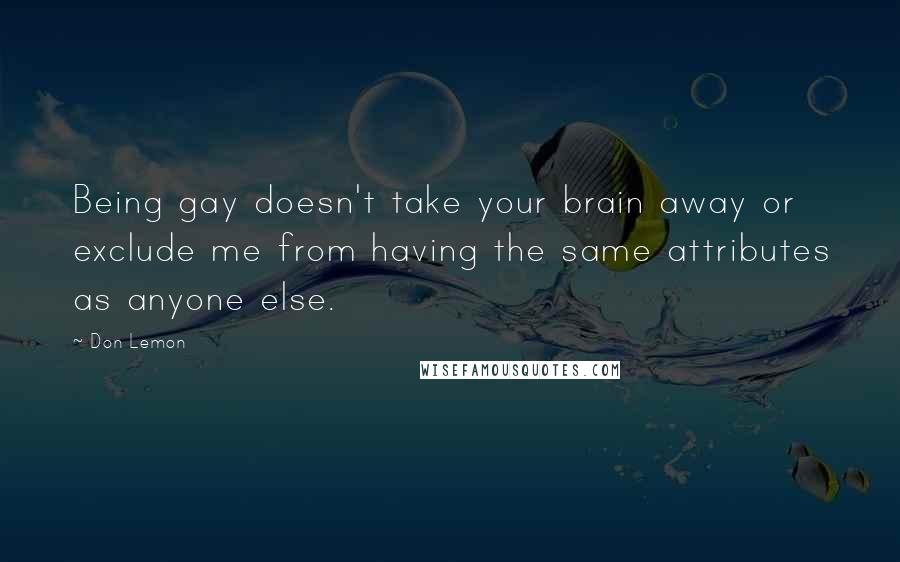 Don Lemon Quotes: Being gay doesn't take your brain away or exclude me from having the same attributes as anyone else.