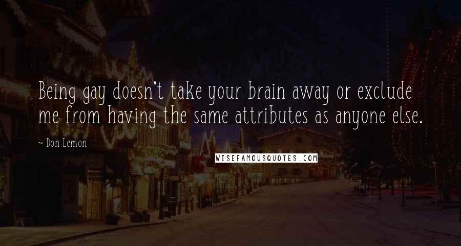 Don Lemon Quotes: Being gay doesn't take your brain away or exclude me from having the same attributes as anyone else.