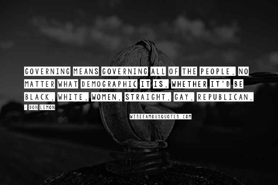 Don Lemon Quotes: Governing means governing all of the people, no matter what demographic it is, whether it'd be black, white, women, straight, gay, Republican.