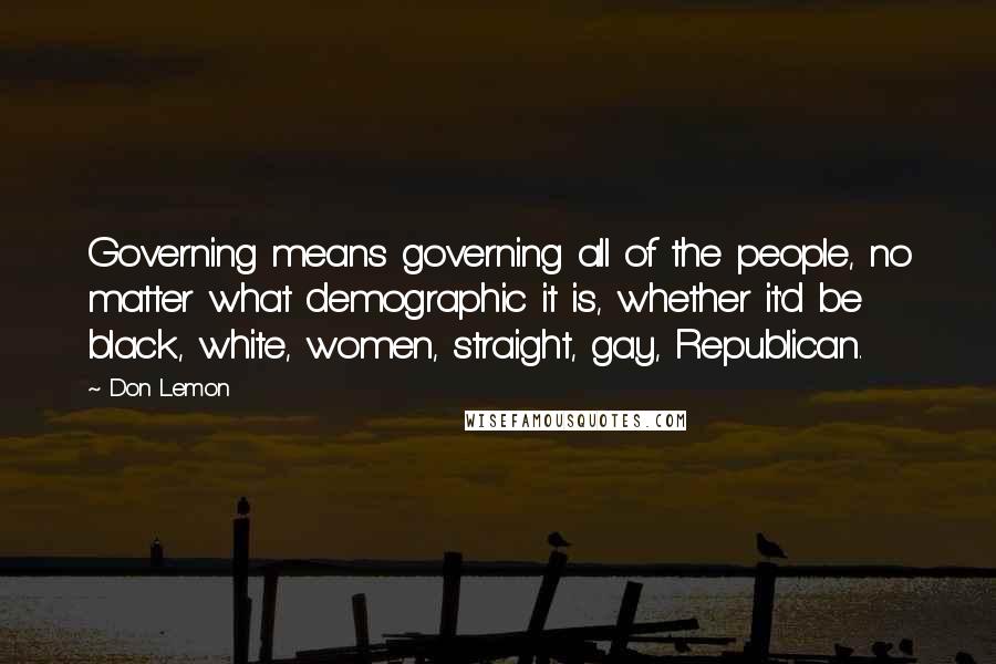 Don Lemon Quotes: Governing means governing all of the people, no matter what demographic it is, whether it'd be black, white, women, straight, gay, Republican.