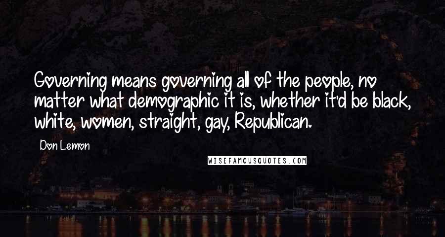 Don Lemon Quotes: Governing means governing all of the people, no matter what demographic it is, whether it'd be black, white, women, straight, gay, Republican.