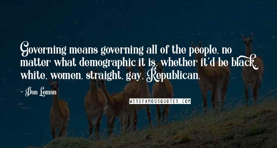 Don Lemon Quotes: Governing means governing all of the people, no matter what demographic it is, whether it'd be black, white, women, straight, gay, Republican.