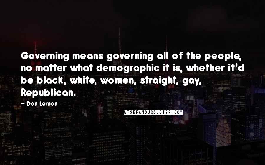 Don Lemon Quotes: Governing means governing all of the people, no matter what demographic it is, whether it'd be black, white, women, straight, gay, Republican.