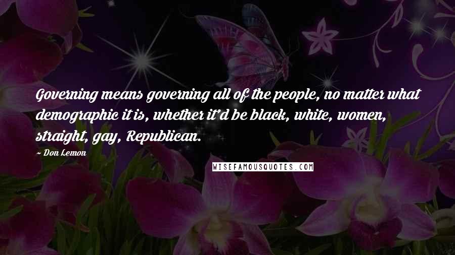 Don Lemon Quotes: Governing means governing all of the people, no matter what demographic it is, whether it'd be black, white, women, straight, gay, Republican.