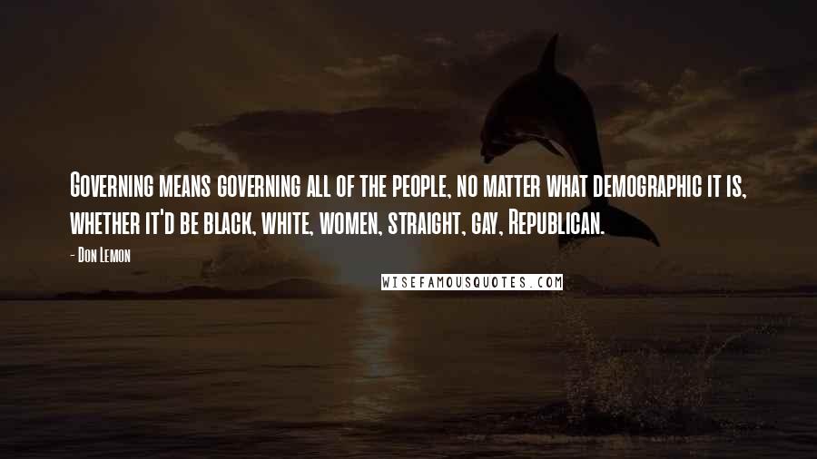 Don Lemon Quotes: Governing means governing all of the people, no matter what demographic it is, whether it'd be black, white, women, straight, gay, Republican.