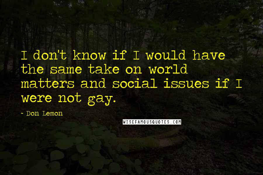 Don Lemon Quotes: I don't know if I would have the same take on world matters and social issues if I were not gay.