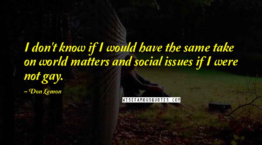 Don Lemon Quotes: I don't know if I would have the same take on world matters and social issues if I were not gay.