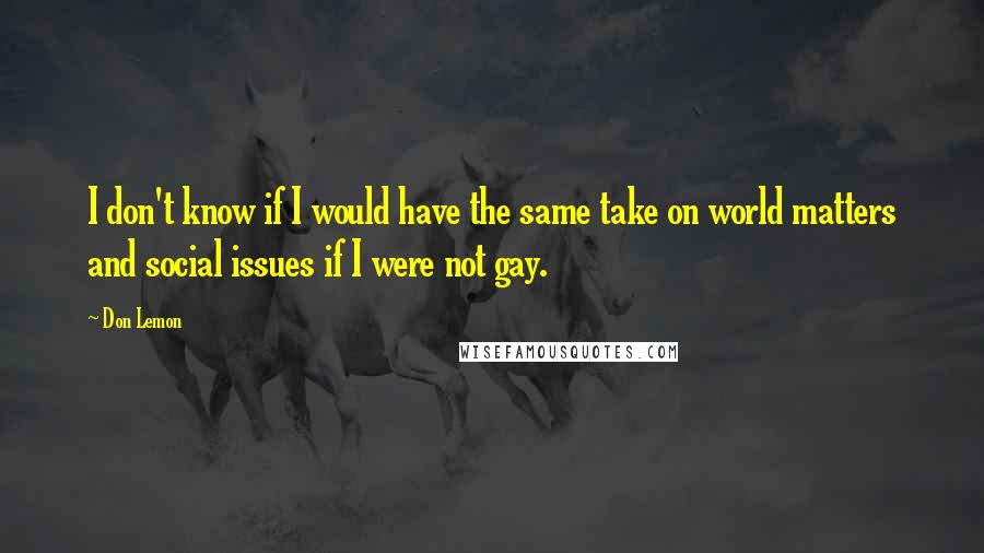 Don Lemon Quotes: I don't know if I would have the same take on world matters and social issues if I were not gay.