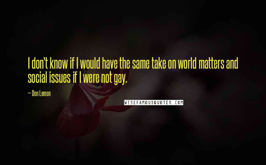 Don Lemon Quotes: I don't know if I would have the same take on world matters and social issues if I were not gay.