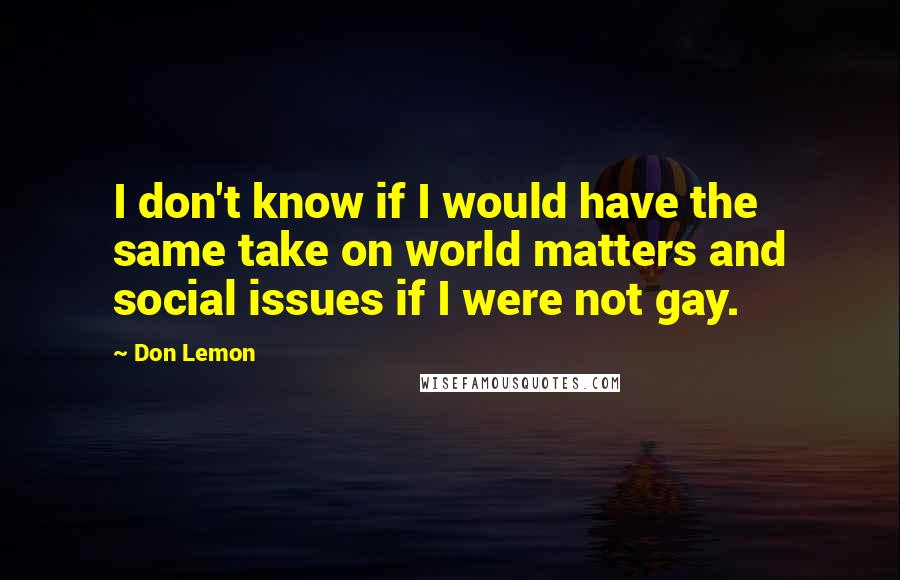 Don Lemon Quotes: I don't know if I would have the same take on world matters and social issues if I were not gay.