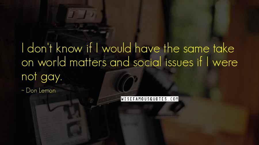 Don Lemon Quotes: I don't know if I would have the same take on world matters and social issues if I were not gay.