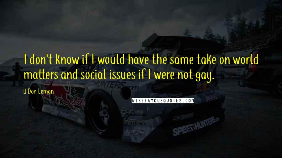 Don Lemon Quotes: I don't know if I would have the same take on world matters and social issues if I were not gay.