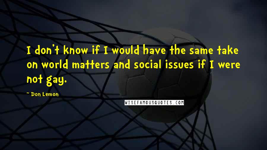 Don Lemon Quotes: I don't know if I would have the same take on world matters and social issues if I were not gay.