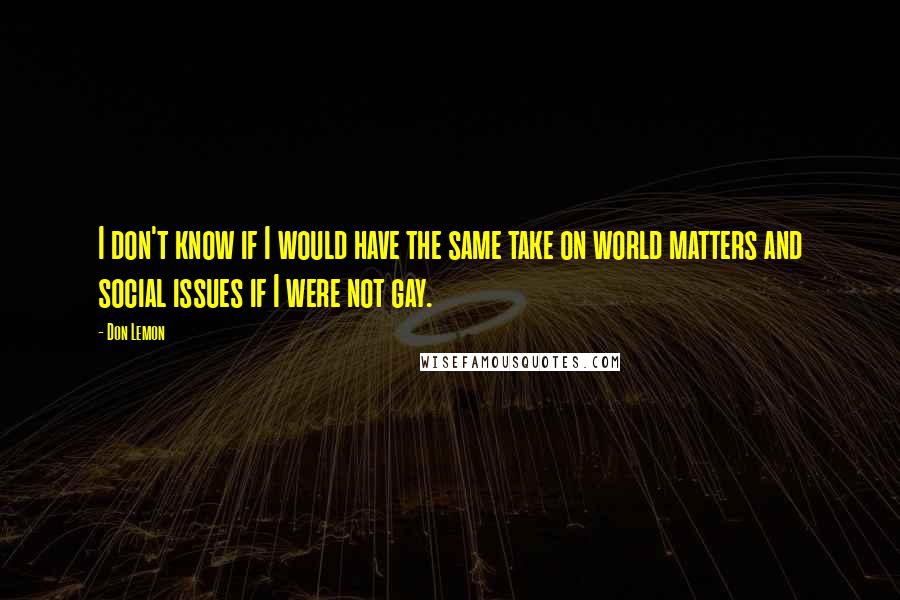 Don Lemon Quotes: I don't know if I would have the same take on world matters and social issues if I were not gay.