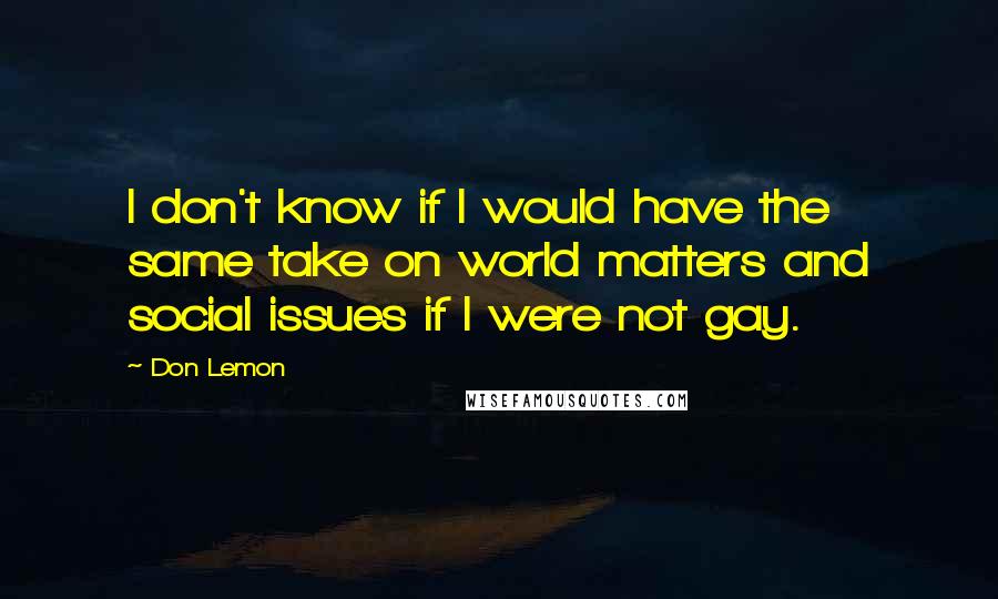 Don Lemon Quotes: I don't know if I would have the same take on world matters and social issues if I were not gay.