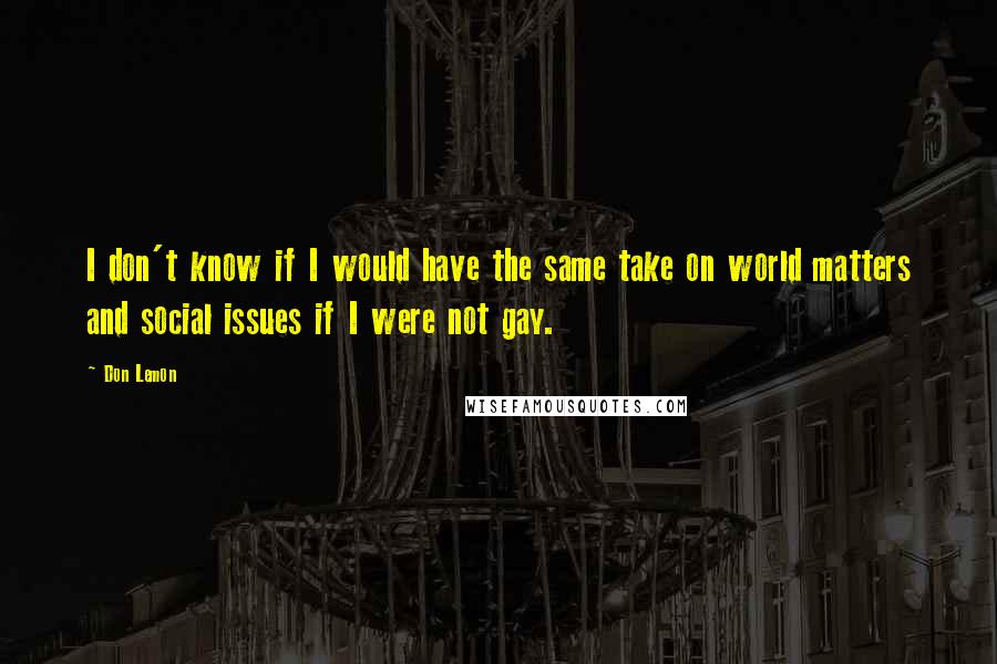 Don Lemon Quotes: I don't know if I would have the same take on world matters and social issues if I were not gay.